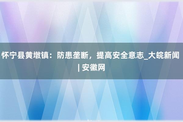 怀宁县黄墩镇：防患垄断，提高安全意志_大皖新闻 | 安徽网