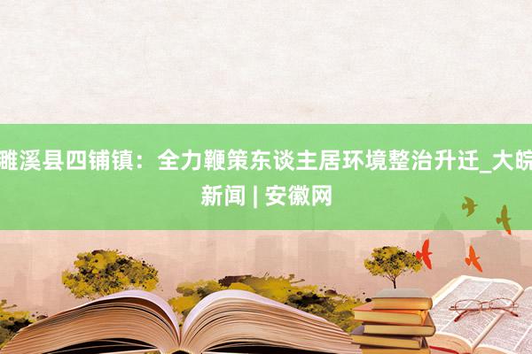 濉溪县四铺镇：全力鞭策东谈主居环境整治升迁_大皖新闻 | 安徽网