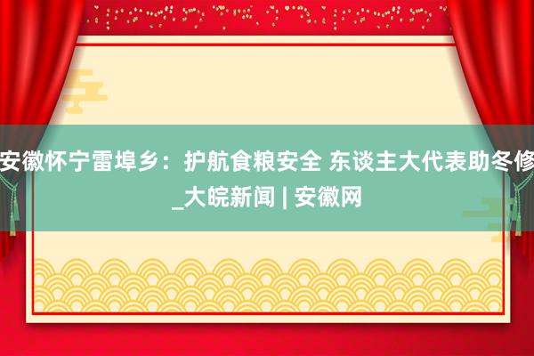 安徽怀宁雷埠乡：护航食粮安全 东谈主大代表助冬修_大皖新闻 | 安徽网