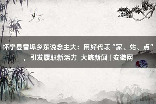 怀宁县雷埠乡东说念主大：用好代表“家、站、点”，引发履职新活力_大皖新闻 | 安徽网