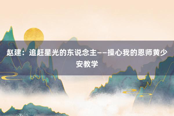 赵建：追赶星光的东说念主——操心我的恩师黄少安教学